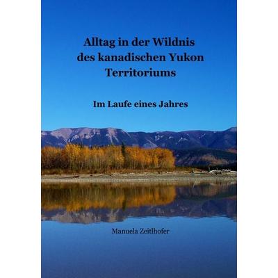 Alltag in der Wildnis des kanadischen Yukon Territoriums, Taschenbuch von Manuela Zeitlhofer, BoD – Books on Demand, 978-3-8370-6929-7