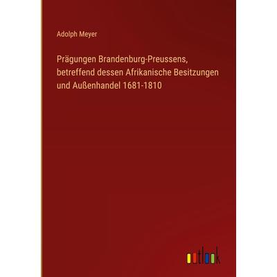 Prägungen Brandenburg-Preussens, betreffend dessen Afrikanische Besitzungen und Außenhandel 1681-1810, Gebundene Ausgabe von Adolph Meyer, Outlook,