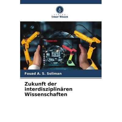 Zukunft der interdisziplinären Wissenschaften, Taschenbuch von Fouad A. S. Soliman, Verlag Unser Wissen, 978-620-5-28129-1