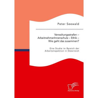 Verwaltungsstrafen - ArbeitnehmerInnenschutz - Ethik - Wie geht das zusammen? Eine Studie im Bereich der Arbeitsinspektion in Österreich, Taschenbuch