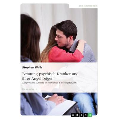 Beratung psychisch Kranker und ihrer Angehörigen. Ausgewählte Ansätze in relevanten Beratungsfeldern, Taschenbuch von Stephan Walk, GRIN,
