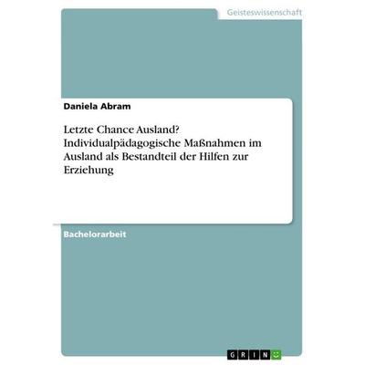 Letzte Chance Ausland? Individualpädagogische Maßnahmen im Ausland als Bestandteil der Hilfen zur Erziehung, Taschenbuch von Daniela Abram, GRIN,