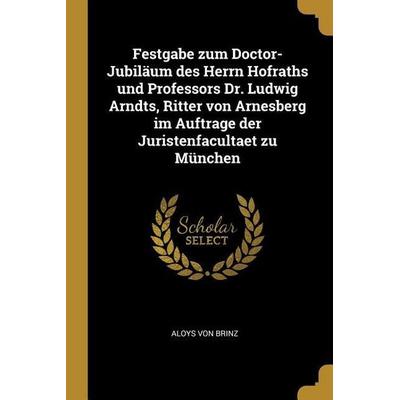 Festgabe Zum Doctor-Jubiläum Des Herrn Hofraths Und Professors Dr. Ludwig Arndts, Ritter Von Arnesberg Im Auftrage Der Juristenfacultaet Zu München,