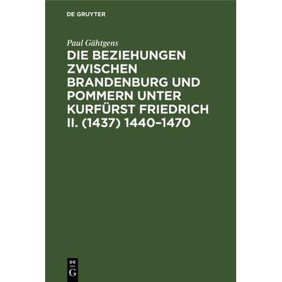 Die Beziehungen zwischen Brandenburg und Pommern unter Kurfürst Friedrich II. (1437) 1440–1470, Gebundene Ausgabe von Paul Gähtgens, De Gruyter,