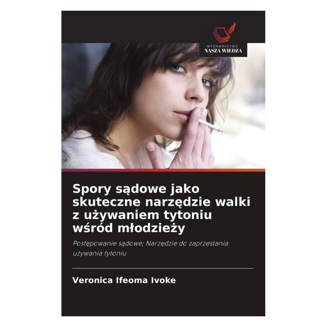 Wiedza Powszechna Spory sadowe jako skuteczne narzedzie walki z uzywaniem tytoniu wsród mlodziezy (Softcover, Veronica Ifeoma Ivoke) (51433932)