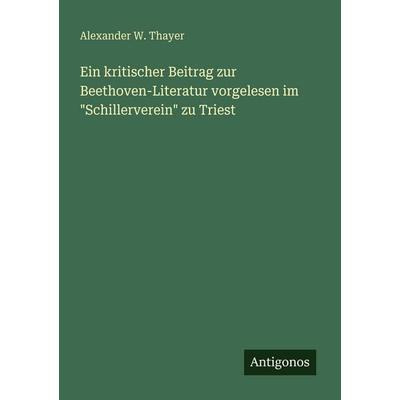 Ein kritischer Beitrag zur Beethoven-Literatur vorgelesen im 'Schillerverein' zu Triest, Taschenbuch von Alexander W. Thayer, Antigonos Verlag,