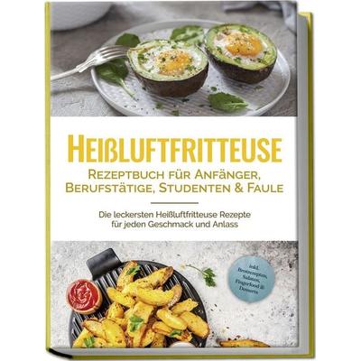 Heißluftfritteuse Rezeptbuch für Anfänger, Berufstätige, Studenten & Faule: Die leckersten Heißluftfritteuse Rezepte für jeden Geschmack und Anlass -