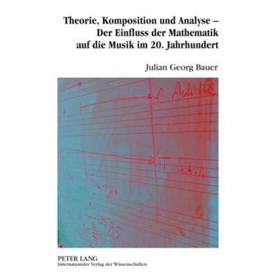 Theorie, Komposition und Analyse – Der Einfluss der Mathematik auf die Musik im 20. Jahrhundert, Gebundene Ausgabe von Julian Bauer, Peter Lang GmbH,