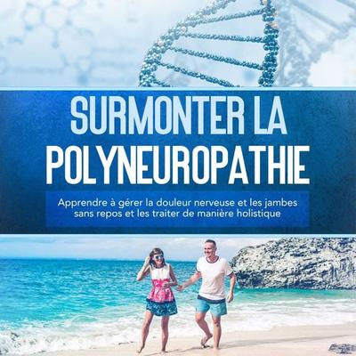 Surmonter la polyneuropathie : Apprendre à gérer la douleur nerveuse et les jambes sans repos et les traiter de manière holistique - Katharina
