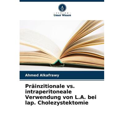 Präinzitionale vs. intraperitoneale Verwendung von L.A. bei lap. Cholezystektomie, Taschenbuch von Ahmed Alkafrawy, Verlag Unser Wissen,