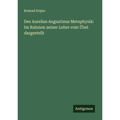 Des Aurelius Augustinus Metaphysik: Im Rahmen seiner Lehre vom Übel dargestellt, Taschenbuch von Konrad Scipio, Antigonos Verlag, 978-3-563-91948-4