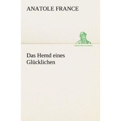 Das Hemd eines Glücklichen, Taschenbuch von Anatole France, Tredition, 978-3-8424-0737-4