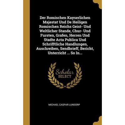 Der Romischen Kayserlichen Majestat Und De Heiligen Romischen Reichs Geist- Und Weltlicher Stande, Chur- Und Fursten, Grafen, Herren Und Stadte Acta