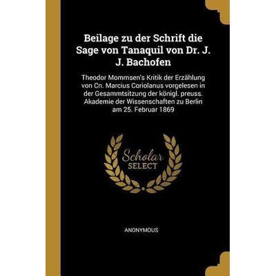 Beilage Zu Der Schrift Die Sage Von Tanaquil Von Dr. J. J. Bachofen: Theodor Mommsen's Kritik Der Erzählung Von Cn. Marcius Coriolanus Vorgelesen in