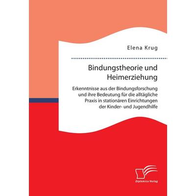 Bindungstheorie und Heimerziehung: Erkenntnisse aus der Bindungsforschung und ihre Bedeutung für die alltägliche Praxis in stationären Einrichtungen