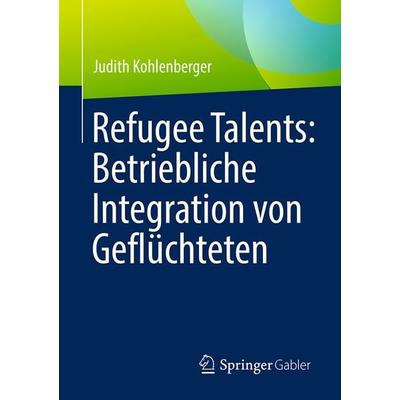 Refugee Talents: Betriebliche Integration von Geflüchteten, Taschenbuch von Judith Kohlenberger, Springer Fachmedien Wiesbaden GmbH, 978-3-658-49870-2