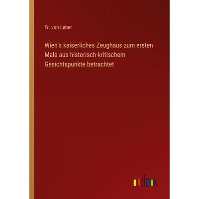 Wien's kaiserliches Zeughaus zum ersten Male aus historisch-kritischem Gesichtspunkte betrachtet, Taschenbuch von Fr. Leber, Outlook,