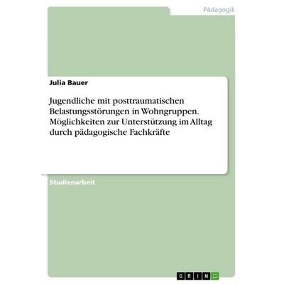 Jugendliche mit posttraumatischen Belastungsstörungen in Wohngruppen. Möglichkeiten zur Unterstützung im Alltag durch pädagogische Fachkräfte,