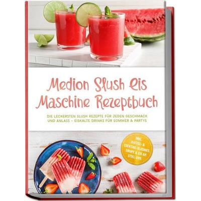 Medion Slush Eis Maschine Rezeptbuch: Die leckersten Slush Rezepte für jeden Geschmack und Anlass – eiskalte Drinks für Sommer & Partys – inkl.