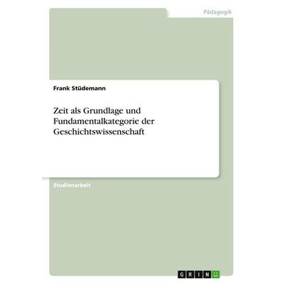Zeit als Grundlage und Fundamentalkategorie der Geschichtswissenschaft, Taschenbuch von Frank Stüdemann, GRIN, 978-3-640-21991-9