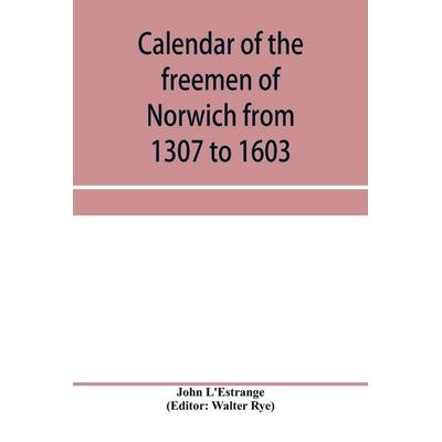Calendar of the freemen of Norwich from 1307 to 1603, (Edward II to Elizabeth inclusive.), Taschenbuch von John L'Estrange; Alpha Editions,