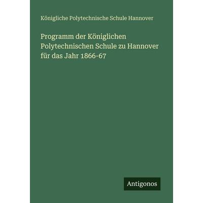 Programm der Königlichen Polytechnischen Schule zu Hannover für das Jahr 1866-67, Taschenbuch von Königliche Polytechnische Schule Hannover, Antigonos