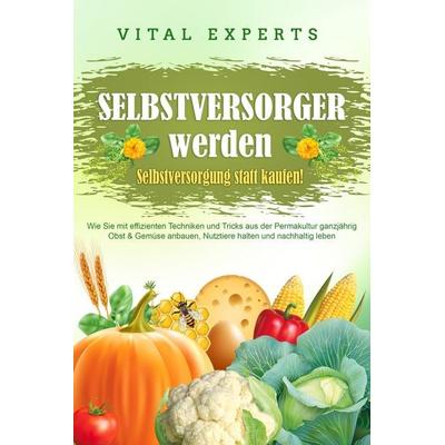 SELBSTVERSORGER WERDEN - Selbstversorgung statt kaufen!: Wie Sie mit effizienten Techniken und Tricks aus der Permakultur ganzjährig Obst und Gemüse