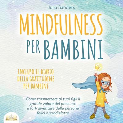 Mindfulness per bambini: Come trasmette ai tuoi bambini il grande valore del presente e farli diventare delle persone felici e contente - incluso il