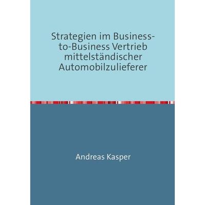 Strategien im Business-to-Business Vertrieb mittelständischer Automobilzulieferer, Taschenbuch von Andreas Kasper, Epubli, 978-3-7375-3805-3