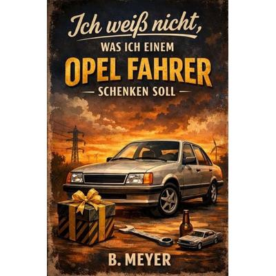 Ich weiß nicht, was ich einem Opel Fahrer schenken soll, Taschenbuch von B. Meyer, Epubli, 978-3-565-61527-8
