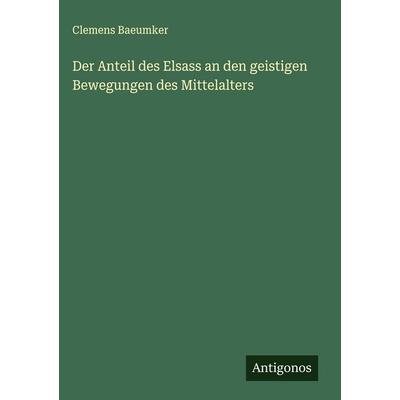 Der Anteil des Elsass an den geistigen Bewegungen des Mittelalters, Gebundene Ausgabe von Clemens Baeumker, Antigonos Verlag, 978-3-563-17513-2