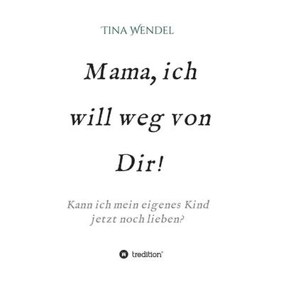Mama, ich will weg von Dir!, Gebundene Ausgabe von Tina Wendel, Tredition, 978-3-7323-5360-6