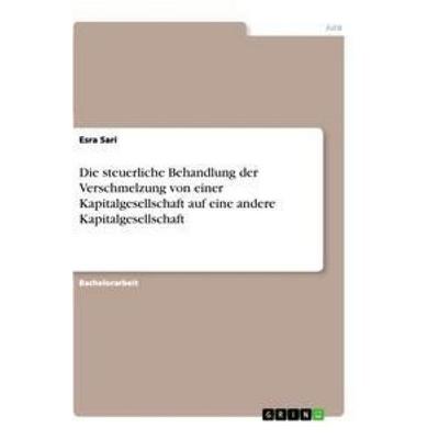 Die steuerliche Behandlung der Verschmelzung von einer Kapitalgesellschaft auf eine andere Kapitalgesellschaft, Taschenbuch von Esra Sari, GRIN,