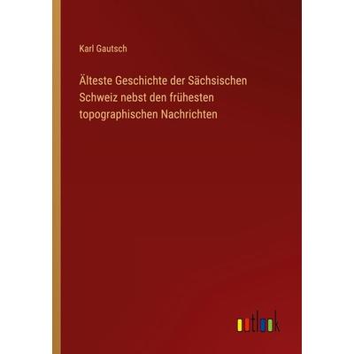 Älteste Geschichte der Sächsischen Schweiz nebst den frühesten topographischen Nachrichten, Taschenbuch von Karl Gautsch, Outlook, 978-3-368-60118-8