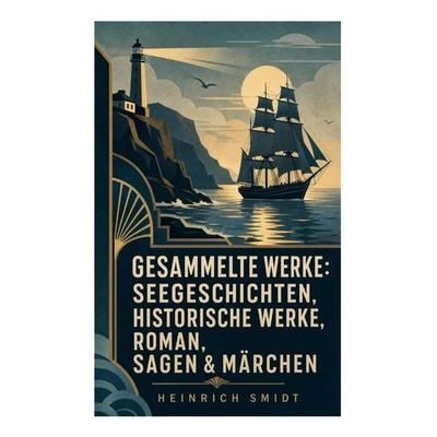 Gesammelte Werke: Seegeschichten, Historische Werke, Roman, Sagen & Märchen, Taschenbuch von Heinrich Smidt, E-artnow, 978-80-273-6500-5