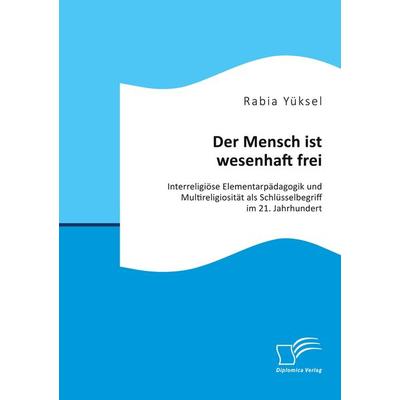 Der Mensch ist wesenhaft frei. Interreligiöse Elementarpädagogik und Multireligiosität als Schlüsselbegriff im 21. Jahrhundert, Taschenbuch von Rabia