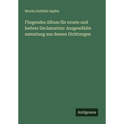 Fliegendes Album für ernste und heitere Declamation: Ausgewählte sammlung aus dessen Dichtungen, Taschenbuch von Moritz Gottlieb Saphir, Antigonos