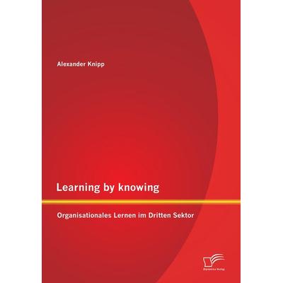 Learning by knowing: Organisationales Lernen im Dritten Sektor, Taschenbuch von Alexander Knipp, Diplomica Verlag GmbH, 978-3-95850-794-4