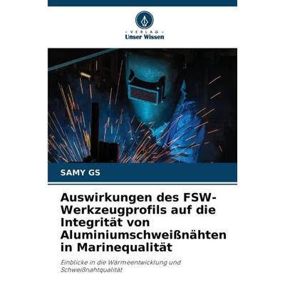 Auswirkungen des FSW-Werkzeugprofils auf die Integrität von Aluminiumschweißnähten in Marinequalität, Taschenbuch von Samy Gs, Verlag Unser Wissen