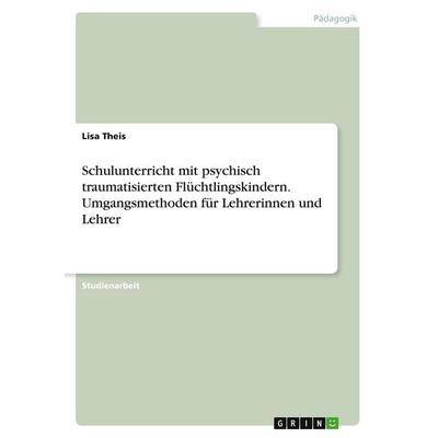 Schulunterricht mit psychisch traumatisierten Flüchtlingskindern. Umgangsmethoden für Lehrerinnen und Lehrer, Taschenbuch von Lisa Theis, GRIN,