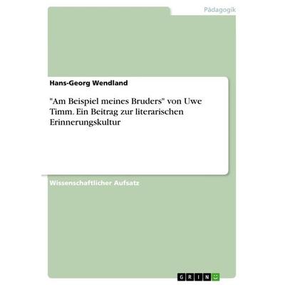 'Am Beispiel meines Bruders' von Uwe Timm. Ein Beitrag zur literarischen Erinnerungskultur, Taschenbuch von Hans-Georg Wendland, GRIN,