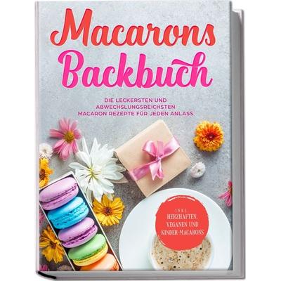 Macarons Backbuch: Die leckersten und abwechslungsreichsten Macaron Rezepte für jeden Anlass - inkl. herzhaften, veganen und Kinder-Macarons,