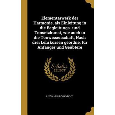 Elementarwerk Der Harmonie, ALS Einleitung in Die Begleitungs- Und Tonsetzkunst, Wie Auch in Die Tonwissenschaft, Nach Drei Lehrkursen Geordne, Für