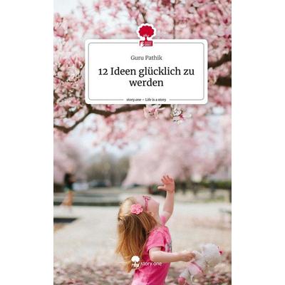 12 Ideen glücklich zu werden. Life is a Story - story.one, Gebundene Ausgabe von Guru Pathik, Story.one publishing, 978-3-7108-3412-7