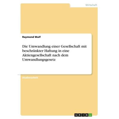 Die Umwandlung einer Gesellschaft mit beschränkter Haftung in eine Aktiengesellschaft nach dem Umwandlungsgesetz, Taschenbuch von Raymond Wulf, GRIN,