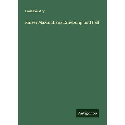 Kaiser Maximilians Erhebung und Fall, Taschenbuch von Emil Kératry, Antigonos Verlag, 978-3-386-32700-8