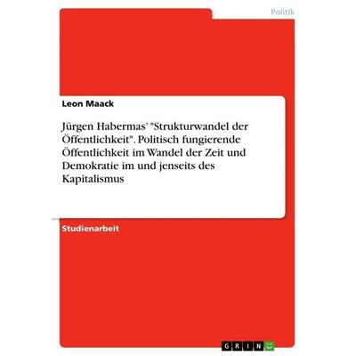 Jürgen Habermas' 'Strukturwandel der Öffentlichkeit'. Politisch fungierende Öffentlichkeit im Wandel der Zeit und Demokratie im und jenseits des