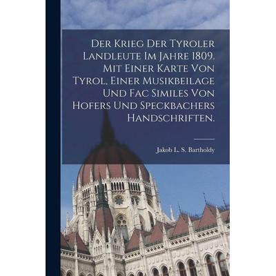 Der Krieg der Tyroler Landleute im Jahre 1809. Mit einer Karte von Tyrol, einer Musikbeilage und Fac Similes von Hofers und Speckbachers