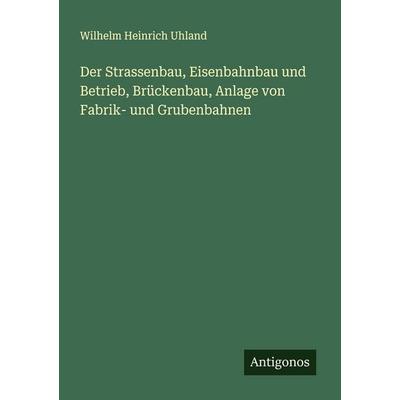Der Strassenbau, Eisenbahnbau und Betrieb, Brückenbau, Anlage von Fabrik- und Grubenbahnen, Taschenbuch von Wilhelm Heinrich Uhland, Antigonos Verlag,