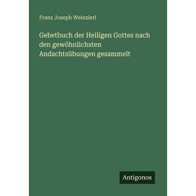 Gebetbuch der Heiligen Gottes nach den gewöhnlichsten Andachtsübungen gesammelt, Taschenbuch von Franz Joseph Weinzierl, Antigonos Verlag,